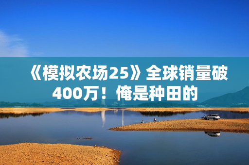 《模拟农场25》全球销量破400万！俺是种田的