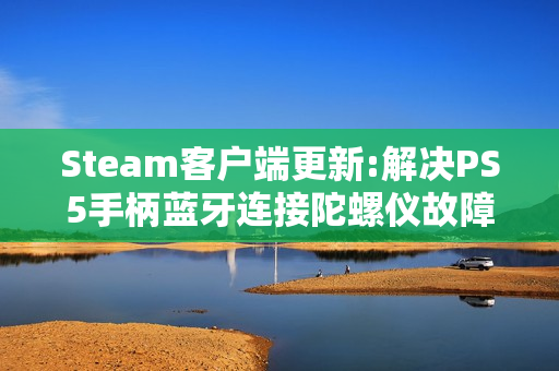 Steam客户端更新:解决PS5手柄蓝牙连接陀螺仪故障等