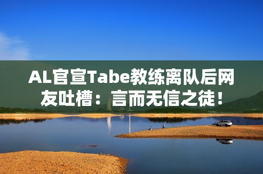 AL官宣Tabe教练离队后网友吐槽：言而无信之徒！