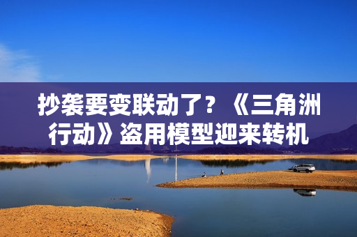 抄袭要变联动了？《三角洲行动》盗用模型迎来转机
