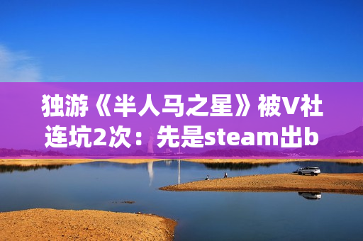 独游《半人马之星》被V社连坑2次：先是steam出bug 然后又是出主机！