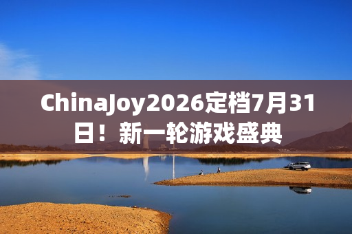 ChinaJoy2026定档7月31日！新一轮游戏盛典