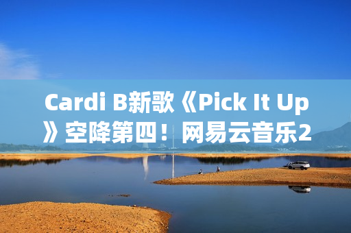 Cardi B新歌《Pick It Up》空降第四！网易云音乐25年第39期说唱周榜发布(cardi b新歌wap)