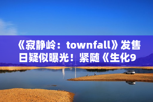 《寂静岭：townfall》发售日疑似曝光！紧随《生化9》