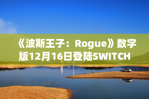 《波斯王子：Rogue》数字版12月16日登陆SWITCH 平台