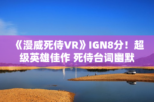 《漫威死侍VR》IGN8分！超级英雄佳作 死侍台词幽默有趣