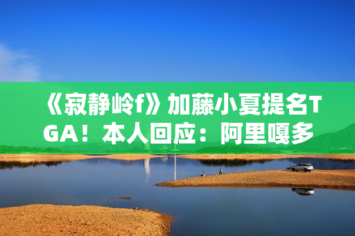 《寂静岭f》加藤小夏提名TGA！本人回应：阿里嘎多