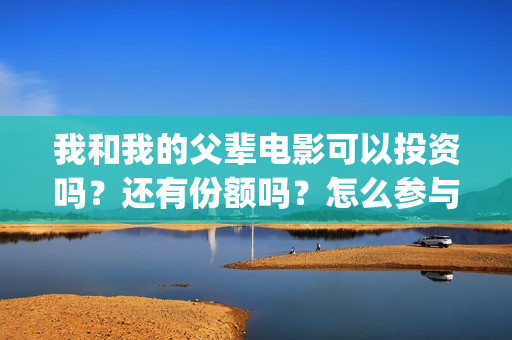 我和我的父辈电影可以投资吗？还有份额吗？怎么参与？(我和我的父辈电影免费观看完整版高清)