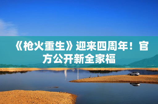 《枪火重生》迎来四周年！官方公开新全家福