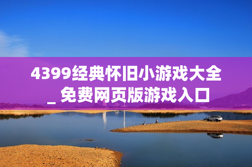 4399经典怀旧小游戏大全 _ 免费网页版游戏入口