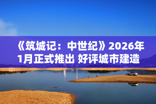 《筑城记：中世纪》2026年1月正式推出 好评城市建造