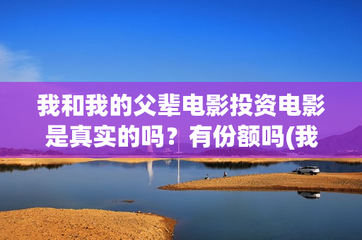我和我的父辈电影投资电影是真实的吗？有份额吗(我和我的父辈电影主题曲)