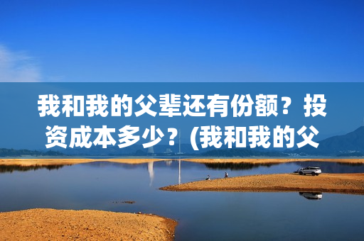 我和我的父辈还有份额？投资成本多少？(我和我的父辈最后宣布)