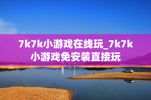 7k7k小游戏在线玩_7k7k小游戏免安装直接玩