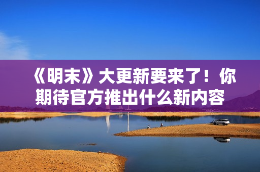 《明末》大更新要来了！你期待官方推出什么新内容