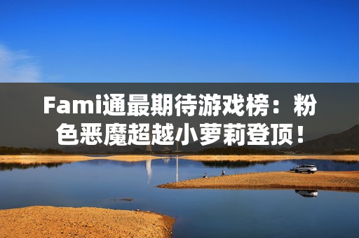 Fami通最期待游戏榜：粉色恶魔超越小萝莉登顶！