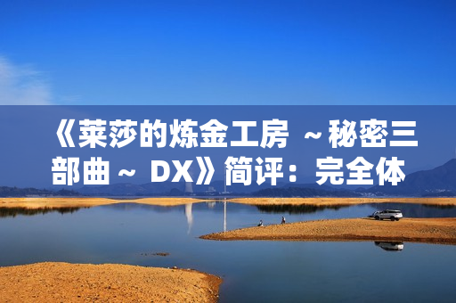 《莱莎的炼金工房 ～秘密三部曲～ DX》简评：完全体版本
