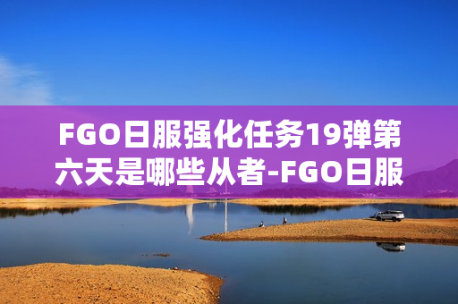 FGO日服强化任务19弹第六天是哪些从者-FGO日服强化任务19弹第6天从者介绍