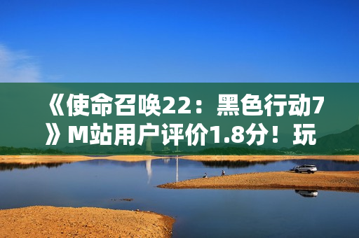 《使命召唤22：黑色行动7》M站用户评价1.8分！玩家怒斥史上最烂