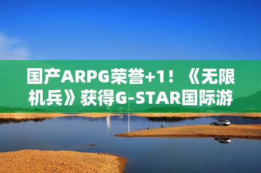 国产ARPG荣誉+1！《无限机兵》获得G-STAR国际游戏展“评审团选择奖”