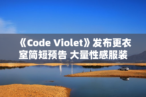 《Code Violet》发布更衣室简短预告 大量性感服装来袭