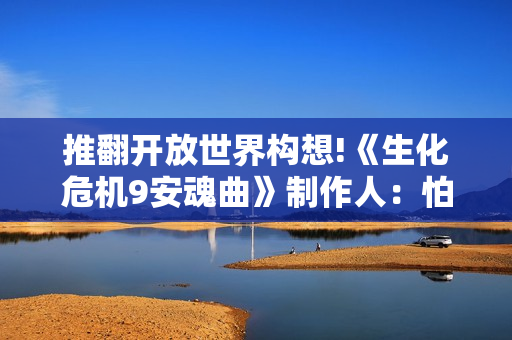 推翻开放世界构想!《生化危机9安魂曲》制作人：怕粉丝不喜欢