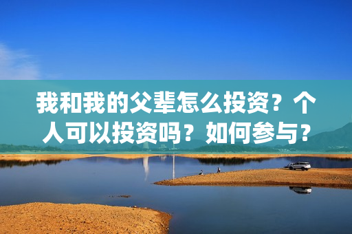 我和我的父辈怎么投资？个人可以投资吗？如何参与？(我和我的父辈啥意思)
