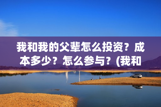 我和我的父辈怎么投资？成本多少？怎么参与？(我和我的父辈的含义)