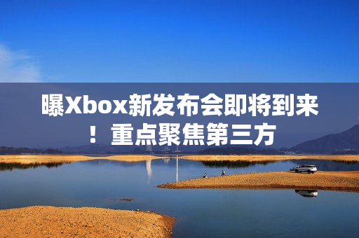 曝Xbox新发布会即将到来！重点聚焦第三方