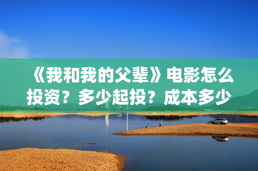 《我和我的父辈》电影怎么投资？多少起投？成本多少？(《我和我的父辈》)
