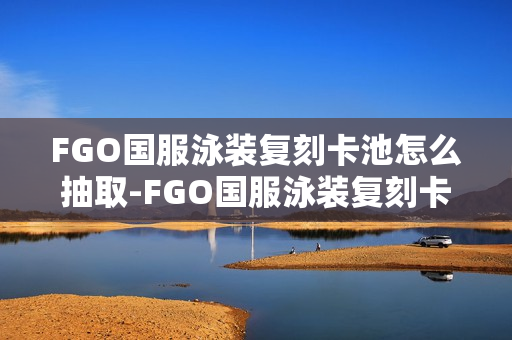 FGO国服泳装复刻卡池怎么抽取-FGO国服泳装复刻卡池抽取抽取推荐