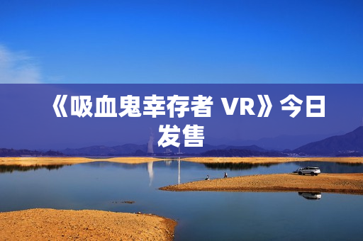 《吸血鬼幸存者 VR》今日发售