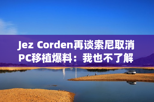 Jez Corden再谈索尼取消PC移植爆料：我也不了解 都是猜的！