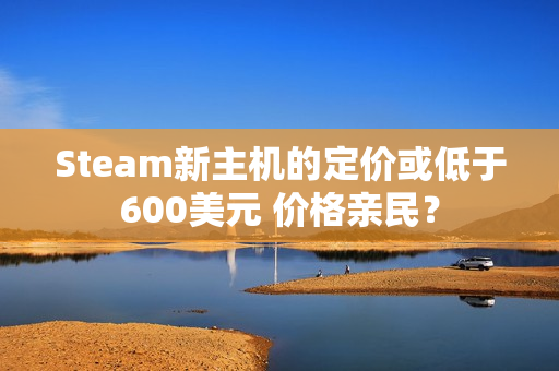 Steam新主机的定价或低于600美元 价格亲民？