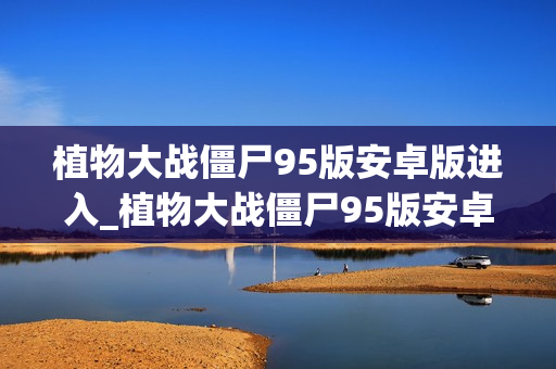 植物大战僵尸95版安卓版进入_植物大战僵尸95版安卓版进入方法