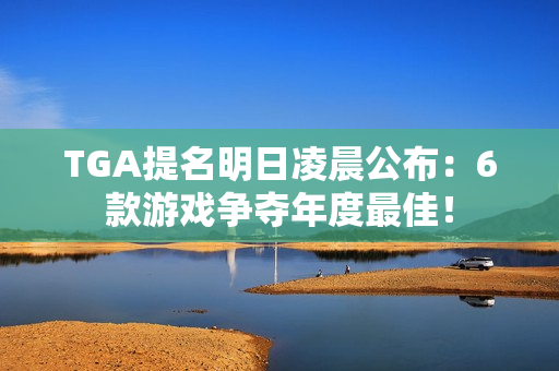 TGA提名明日凌晨公布：6款游戏争夺年度最佳！