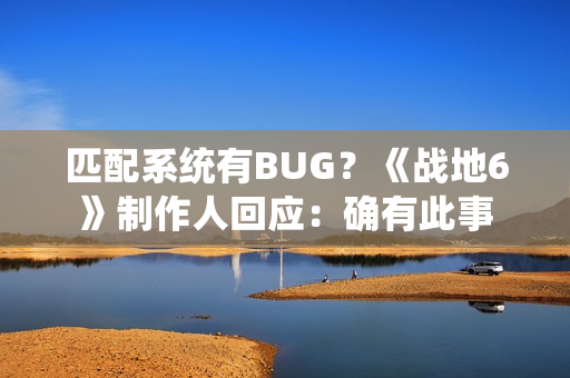 匹配系统有BUG？《战地6》制作人回应：确有此事