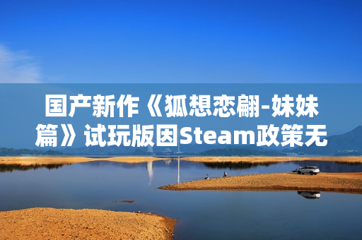 国产新作《狐想恋翩-妹妹篇》试玩版因Steam政策无法上架 正考虑更换平台发布