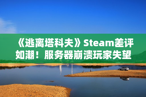 《逃离塔科夫》Steam差评如潮！服务器崩溃玩家失望