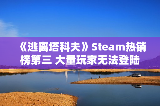 《逃离塔科夫》Steam热销榜第三 大量玩家无法登陆