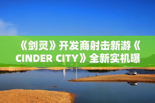 《剑灵》开发商射击新游《CINDER CITY》全新实机曝光！首尔打僵尸