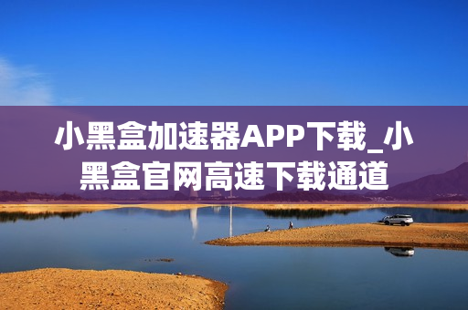 小黑盒加速器APP下载_小黑盒官网高速下载通道