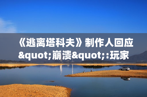 《逃离塔科夫》制作人回应"崩溃":玩家热情挤爆服务器