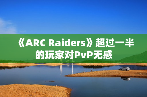 《ARC Raiders》超过一半的玩家对PvP无感