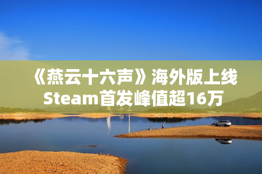 《燕云十六声》海外版上线 Steam首发峰值超16万