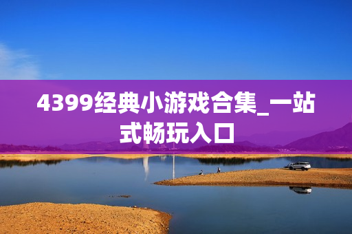 4399经典小游戏合集_一站式畅玩入口