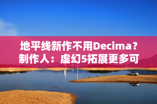 地平线新作不用Decima？制作人：虚幻5拓展更多可能