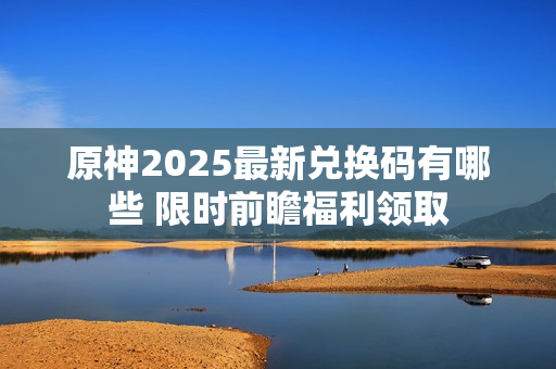 原神2025最新兑换码有哪些 限时前瞻福利领取