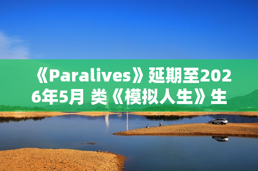 《Paralives》延期至2026年5月 类《模拟人生》生活模拟
