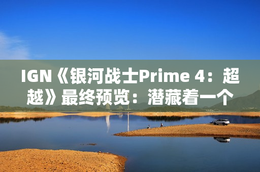 IGN《银河战士Prime 4：超越》最终预览：潜藏着一个致命缺陷